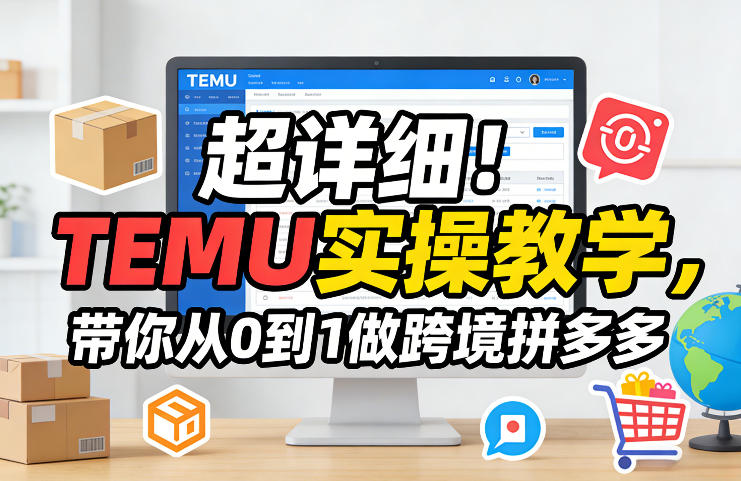 超详细！TEMU实操教学，带你从0到1做跨境拼多多-朽念云创