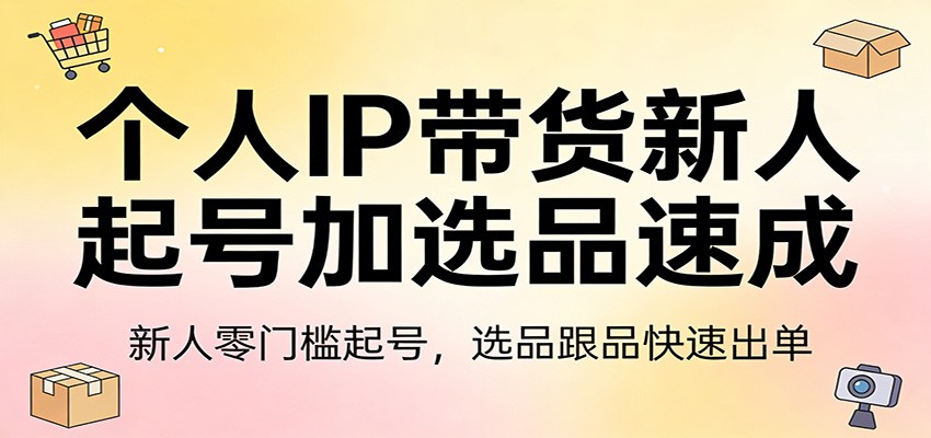 个人IP带货新人起号加选品速成：新人零门槛起号，选品跟品快速出单-朽念云创