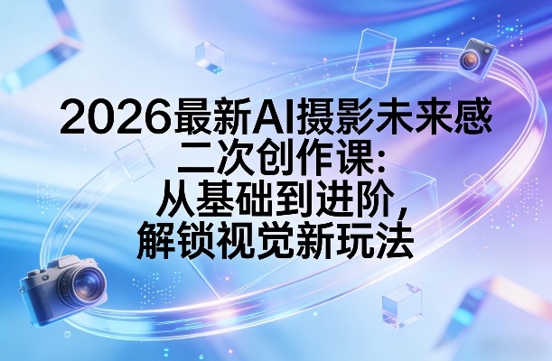 2026最新AI摄影未来感二次创作课:从基础到进阶,解锁视觉新玩法-朽念云创