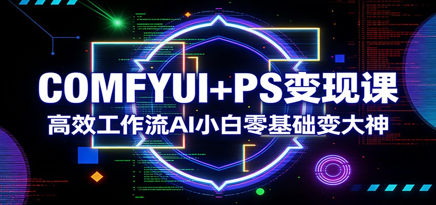 COMFYUI+PS变现课：高效工作流AI小白零基础变大神-朽念云创