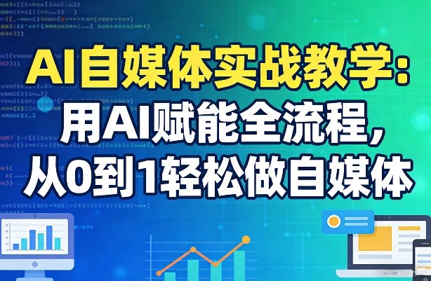 AI自媒体实战教学：用AI赋能全流程，从0到1轻松做自媒体-朽念云创