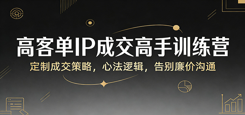 高客单IP成交高手训练营：定制成交策略，心法逻辑，告别廉价沟通-朽念云创