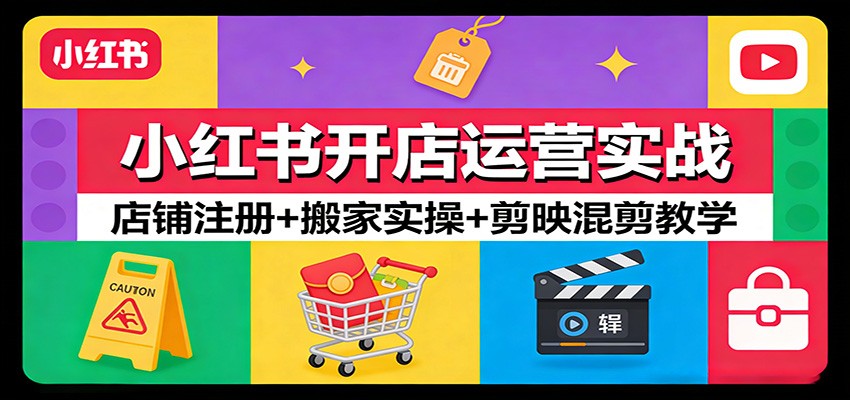 小红书开店运营实战：店铺注册+搬家实操+剪映混剪教学-朽念云创
