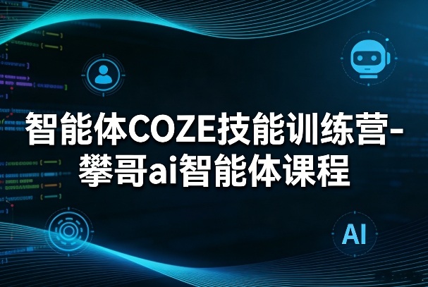 智能体COZE技能训练营-攀哥ai智能体课程-朽念云创