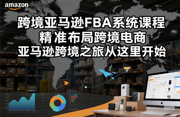 跨境亚马逊FBA系统课程，精准布局跨境电商，亚马逊跨境之旅从这里开始(更新)-朽念云创