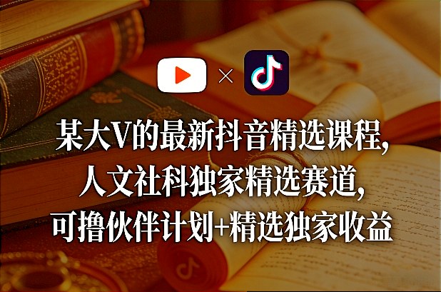 某大V的最新抖音精选课程，人文社科独家精选赛道，可撸伙伴计划+精选独家收益-朽念云创