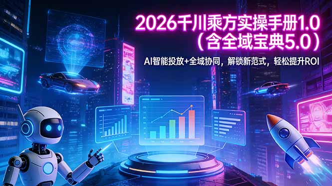 2026 千川乘方实操手册 1.0(含全域宝典 5.0-朽念云创