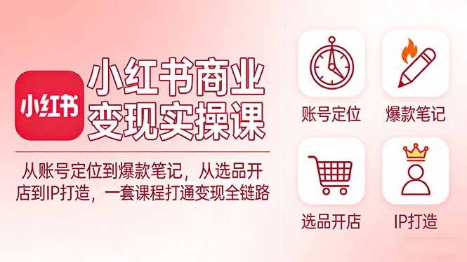 小红书商业变现实操课：从账号定位到爆款笔记，从选品开店到IP打造，一套课程打通变现全链路-朽念云创