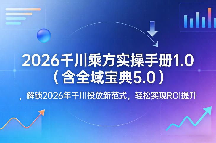 2026千川乘方实操手册1.0(含全域宝典5.0)，解锁2026年千川投放新范式，轻松实现ROI提升-朽念云创