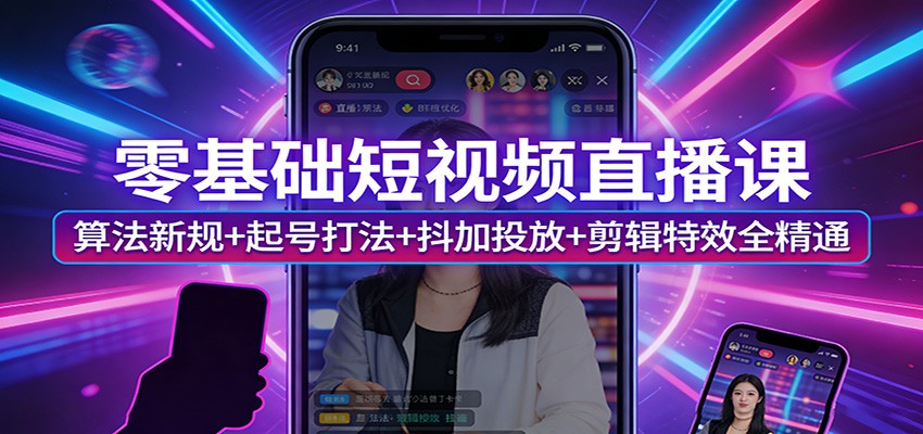 零基础短视频直播课:算法新规+起号打法+抖加投放+剪辑特效全精通-朽念云创