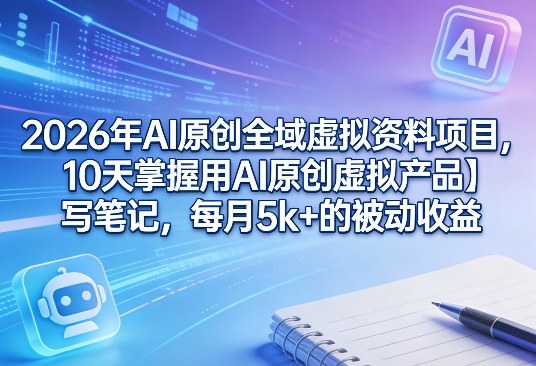2026年AI原创全域虚拟资料项目，10天掌握用AI原创虚拟产品＋写笔记，每月5k+的被动收益-朽念云创