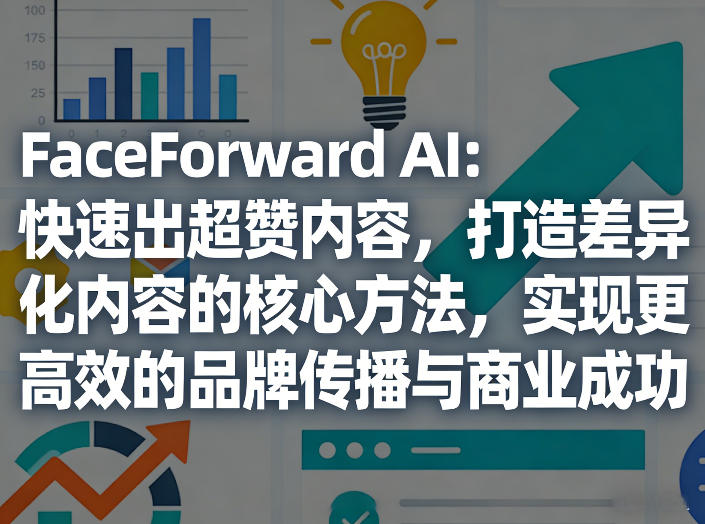 FaceForward AI：快速出超赞内容，打造差异化内容的核心方法，实现更高效的品牌传播与商业成功-朽念云创