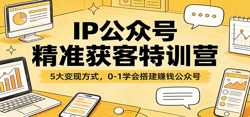IP公众号精准获客特训营：5大变现方式，0-1学会搭建赚钱公众号-朽念云创