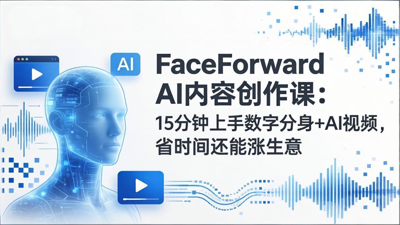 FaceForward AI内容创作课：15分钟上手数字分身+AI视频，省时间还能涨生意-朽念云创