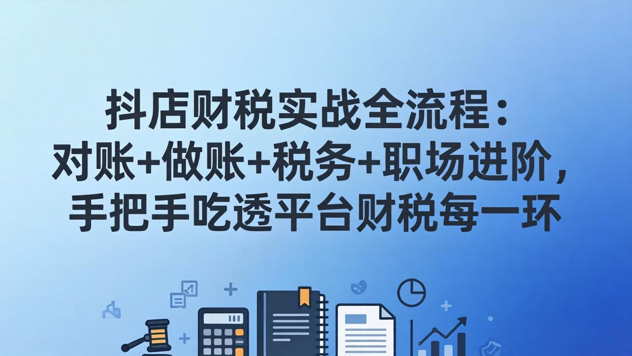 抖店财税实操全流程：对账+做账+税务+职场进阶，手把手吃透平台财税每一环-朽念云创