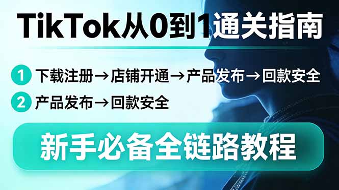 TikTok从0到1通关指南：下载注册→店铺开通→产品发布→回款安全，新手必备全链路教程-朽念云创