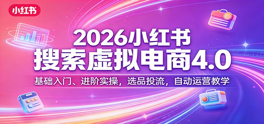2026小红书搜索虚拟电商4.0：基础入门、进阶实操，选品投流，自动运营教学-朽念云创