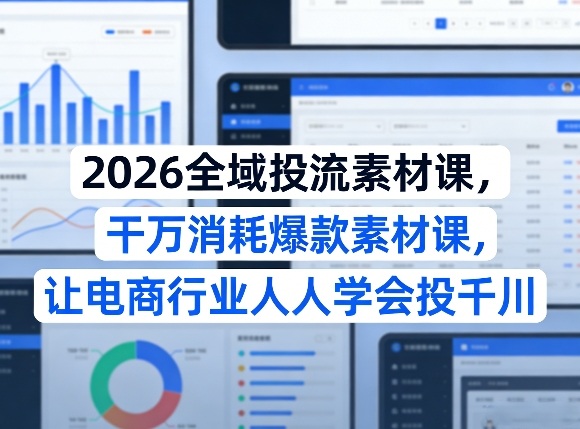 2026全域投流素材课，干万消耗爆款素材课，让电商行业人人学会投千川-朽念云创