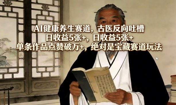 AI健康养生赛道，古医反向吐槽，日收益5张+，单条作品点赞破万+，绝对是宝藏赛道玩法-朽念云创