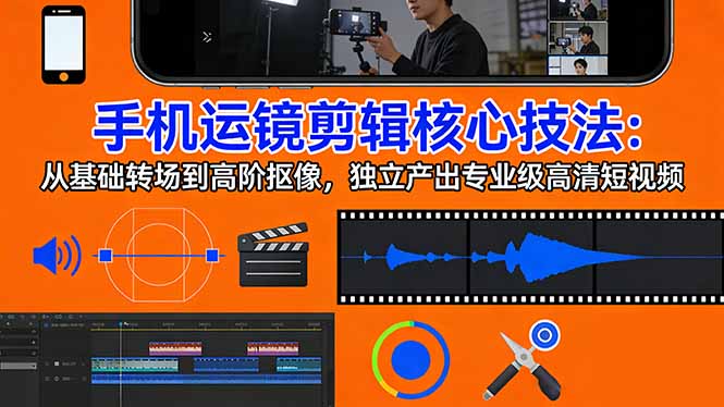 手机运镜 剪辑核心技法：从基础转场到高阶抠像，独立产出专业级高清短视频-朽念云创