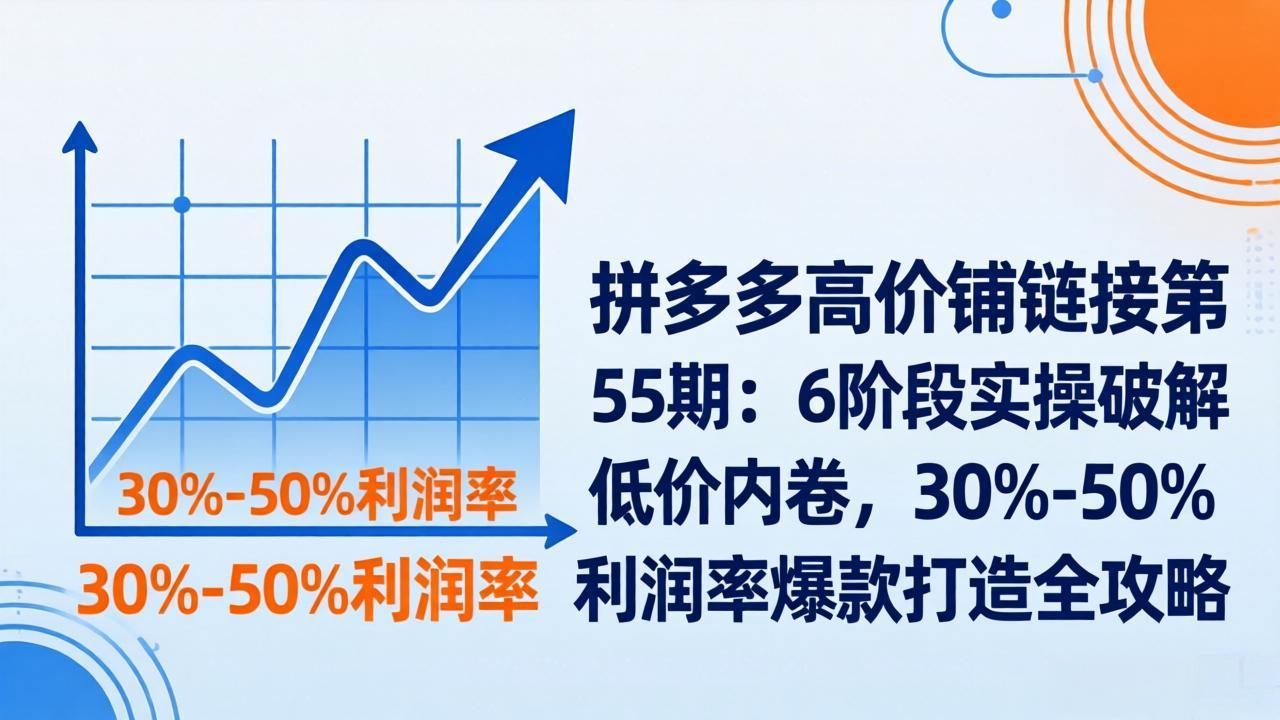拼多多高价铺链接第55期：6阶段实操破解低价内卷，30%-50%利润率爆款打造全攻略-朽念云创