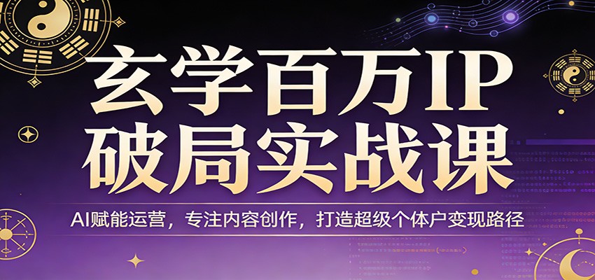 玄学百万IP破局实战课：AI赋能运营，专注内容创作，打造超级个体户变现路径-朽念云创