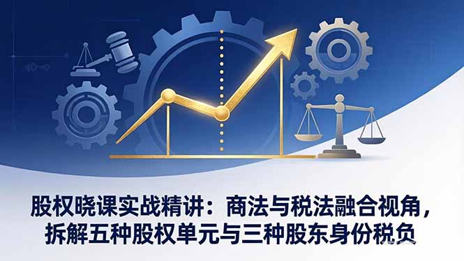 股权晓课实战精讲：商法与税法融合视角，拆解五种股权单元与三种股东身份税负-朽念云创