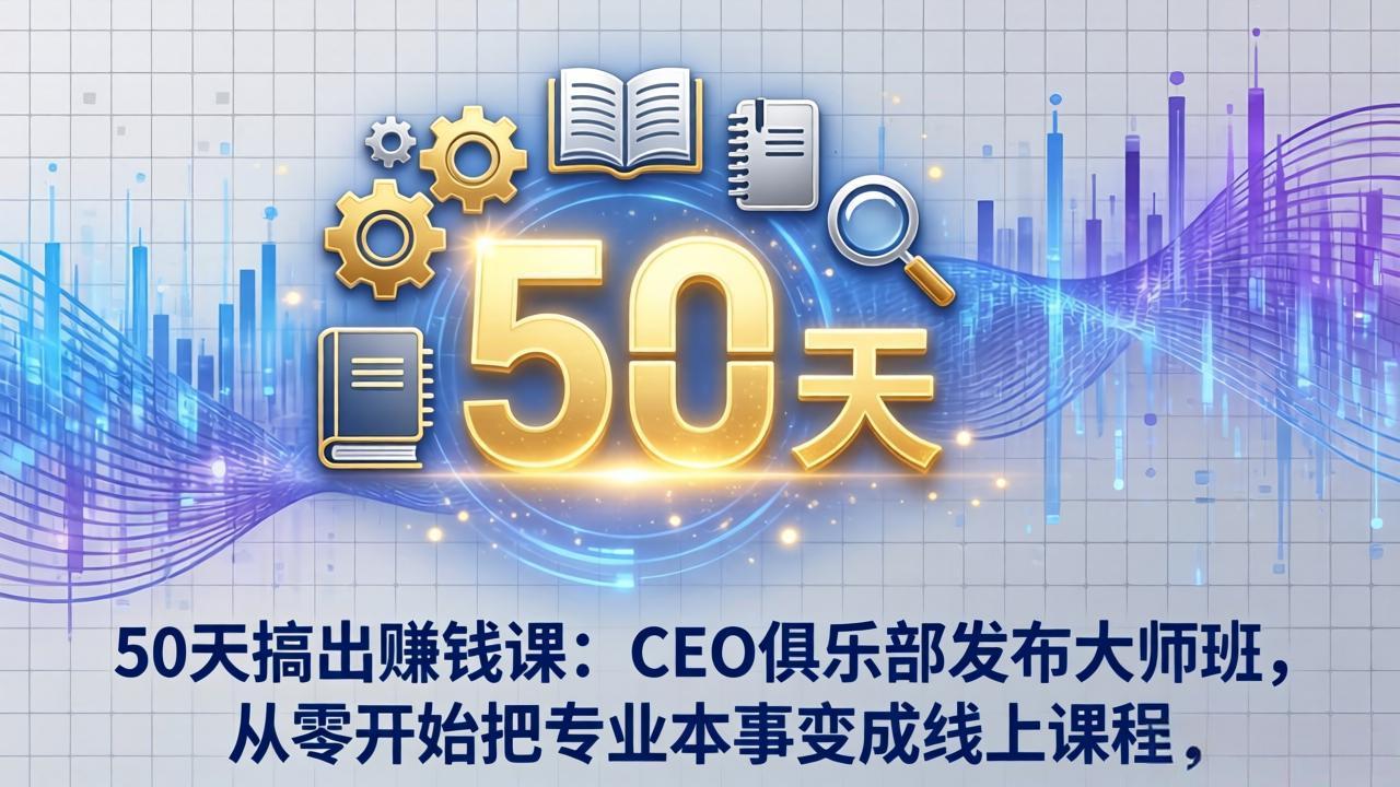 50天搞出赚钱课：CEO俱乐部发布大师班，从零开始把专业本事变成线上课程-朽念云创
