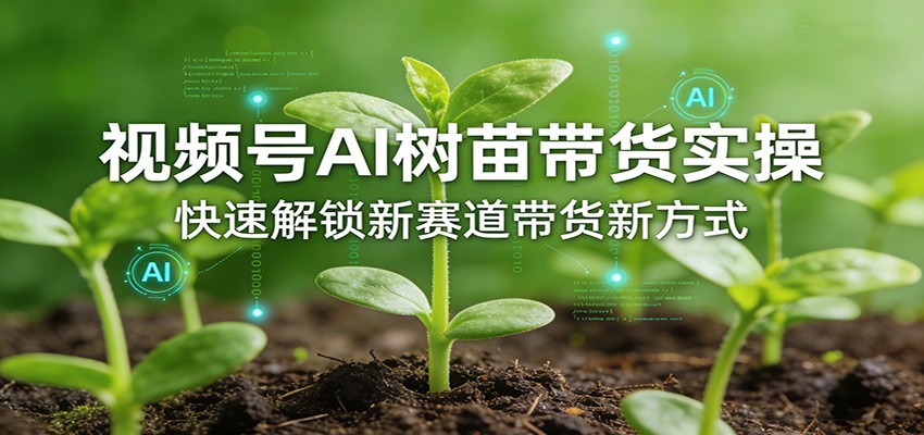 视频号AI树苗带货实操，快速解锁新赛道带货新方式-朽念云创