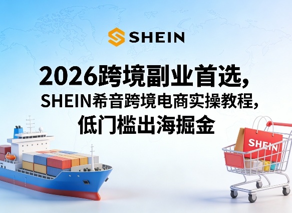 2026跨境副业首选，SHEIN希音跨境电商实操教程，低门槛出海掘金-朽念云创