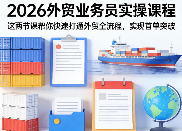 2026外贸业务员实操课程，这两节课帮你快速打通外贸全流程，实现首单突破-朽念云创