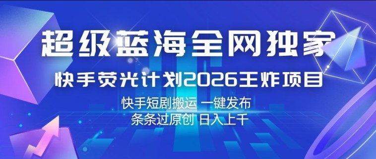 超级蓝海全网独家，快手荧光计划2026王炸项目，日入1k+，快手短剧搬运，一键发布，条条过原创【揭秘】-朽念云创