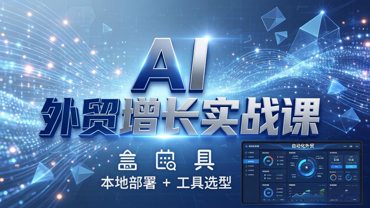 AI 外贸增长实战课：本地部署 + 工具选型，一站式搭建可落地自动化外贸系统-朽念云创