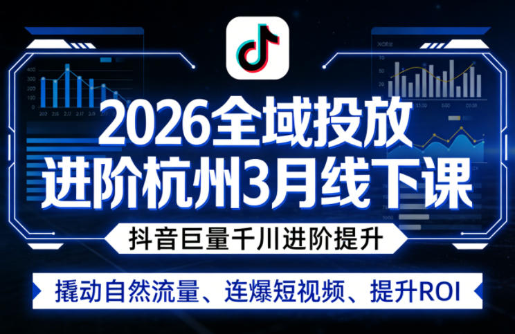 2026全域投放进阶杭州3月线下课，抖音巨量千川进阶提升，撬动自然流量、连爆短视频、提升ROI-朽念云创