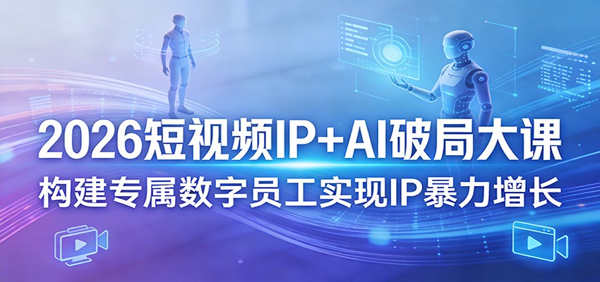 2026短视频IP+AI破局大课,构建专属数字员工实现IP暴力增长-朽念云创