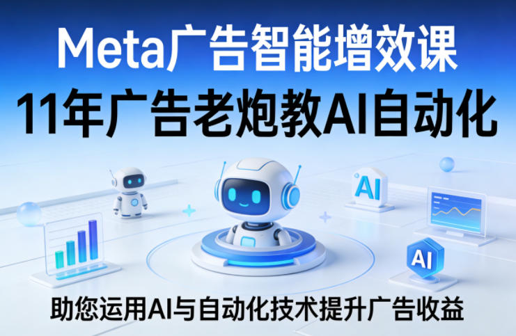 Meta广告智能增效课，11年广告老炮教AI自动化，助您运用AI与自动化技术提升广告收益-朽念云创