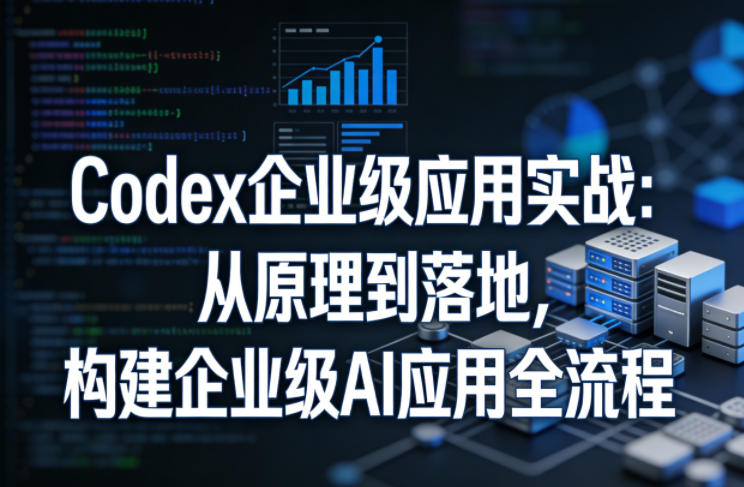 Codex企业级应用实战：从原理到落地，构建企业级AI应用全流程-朽念云创