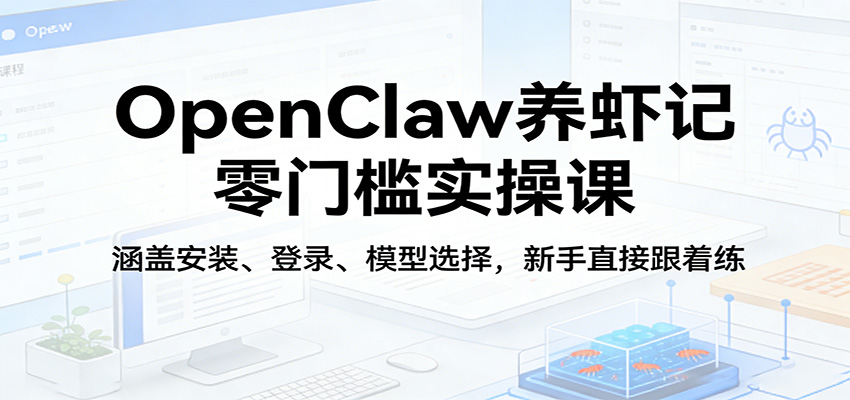 OpenClaw养虾记零门槛实操课：涵盖安装、登录、模型选择，新手直接跟着练-朽念云创