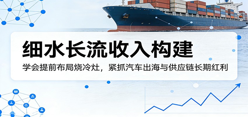 付费文章：细水长流收入构建，学会提前布局烧冷灶，紧抓汽车出海与供应链长期红利-朽念云创