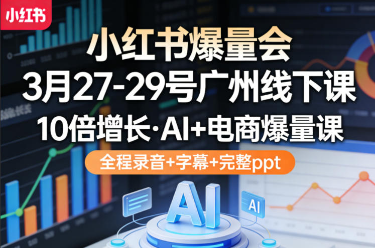 小红书爆量会3月27-29号广州线下课，10倍增长，AI+电商爆量课，全程录音+字幕+完整ppt-朽念云创
