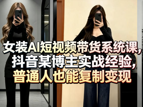 女装AI短视频带货系统课，抖音某博主实战经验，普通人也能复制变现-朽念云创