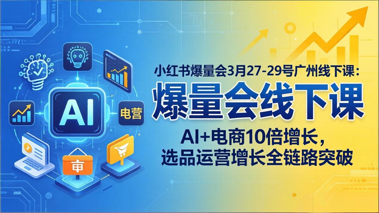 小红书爆量会3月27-29号广州线下课：AI+电商10倍增长，选品运营增长全链路突破-朽念云创