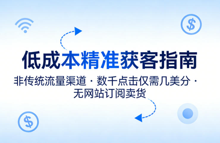 低成本精准获客指南，用非传统流量渠道，实现数千点击仅需几美分，不用网站也能搞订阅卖货-朽念云创