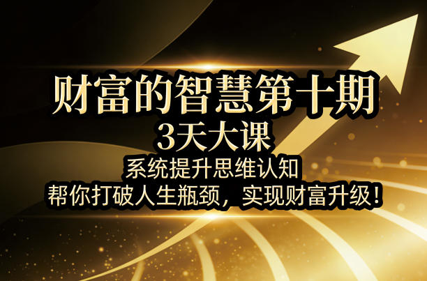 财富的智慧第十期，3天大课，系统提升思维认知，帮你打破人生瓶颈，实现财富升级！-朽念云创