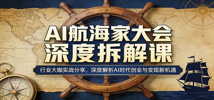 AI航海家大会深度拆解课：行业大咖实战分享，深度解析AI时代创业与变现新机遇-朽念云创
