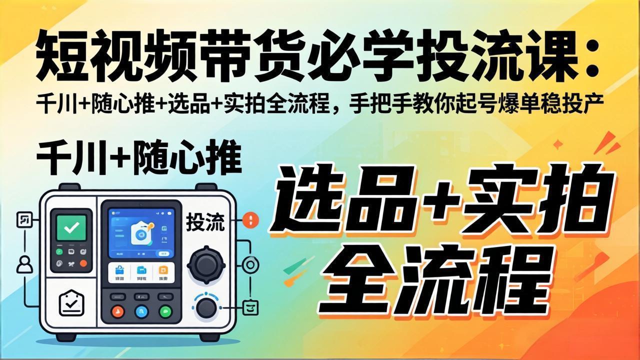 短视频带货必学投流课：千川+随心推+选品+实拍全流程，手把手教你起号爆单稳投产-朽念云创