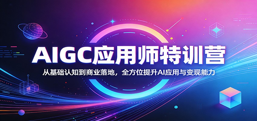 AIGC应用师特训营：从基础认知到商业落地，全方位提升AI应用与变现能力-朽念云创
