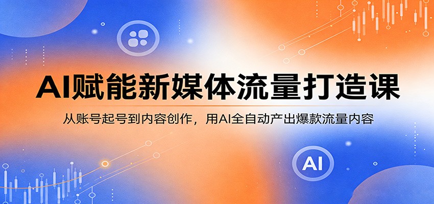 AI赋能新媒体流量打造课:从账号起号到内容创作,用AI全自动产出爆款流量内容-朽念云创