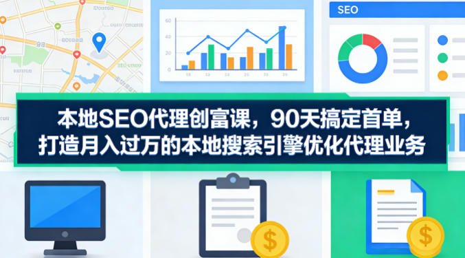 本地SEO代理创富课，90天搞定首单，助您打造月入过W的本地搜索引擎优化代理业务-朽念云创