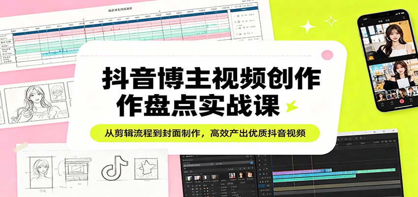 抖音博主视频创作盘点实战课：从剪辑流程到封面制作，高效产出优质抖音视频-朽念云创